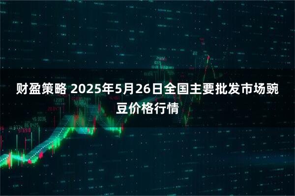 财盈策略 2025年5月26日全国主要批发市场豌豆价格行情