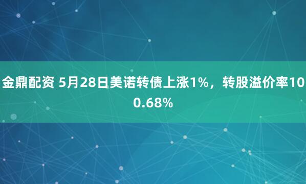 金鼎配资 5月28日美诺转债上涨1%，转股溢价率100.68%