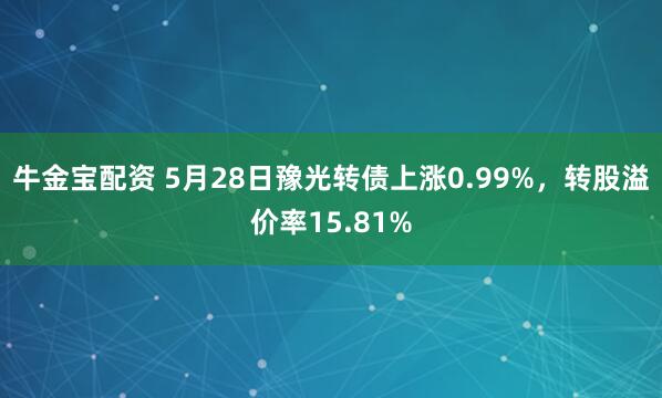 牛金宝配资 5月28日豫光转债上涨0.99%，转股溢价率15.81%