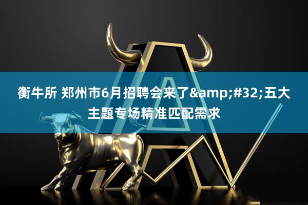 衡牛所 郑州市6月招聘会来了&#32;五大主题专场精准匹配需求