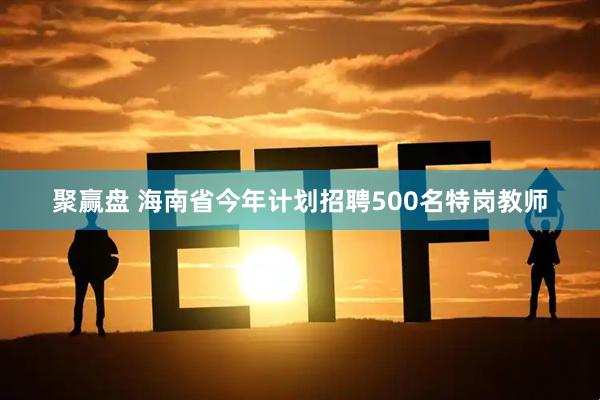 聚赢盘 海南省今年计划招聘500名特岗教师
