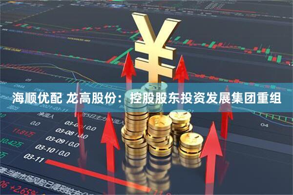 海顺优配 龙高股份：控股股东投资发展集团重组
