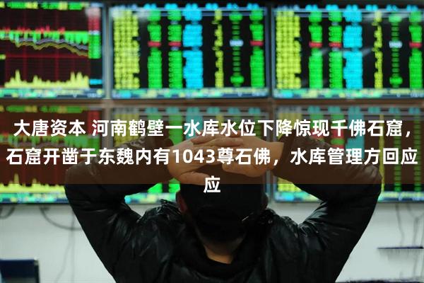 大唐资本 河南鹤壁一水库水位下降惊现千佛石窟，石窟开凿于东魏内有1043尊石佛，水库管理方回应