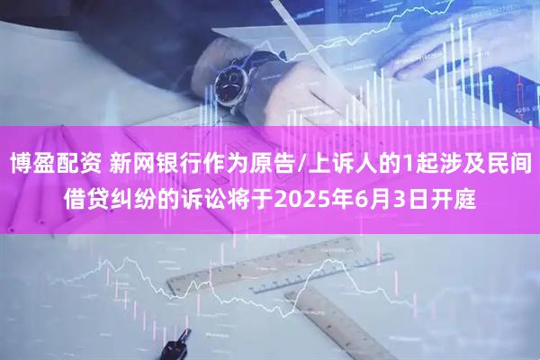 博盈配资 新网银行作为原告/上诉人的1起涉及民间借贷纠纷的诉讼将于2025年6月3日开庭