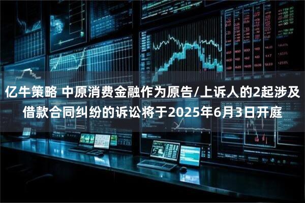 亿牛策略 中原消费金融作为原告/上诉人的2起涉及借款合同纠纷的诉讼将于2025年6月3日开庭