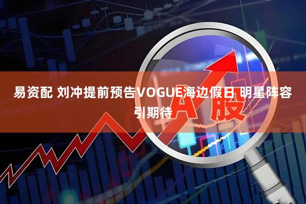 易资配 刘冲提前预告VOGUE海边假日 明星阵容引期待