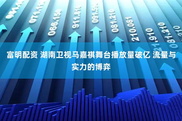 富明配资 湖南卫视马嘉祺舞台播放量破亿 流量与实力的博弈