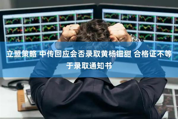 立盟策略 中传回应会否录取黄杨钿甜 合格证不等于录取通知书