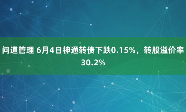 问道管理 6月4日神通转债下跌0.15%，转股溢价率30.2%