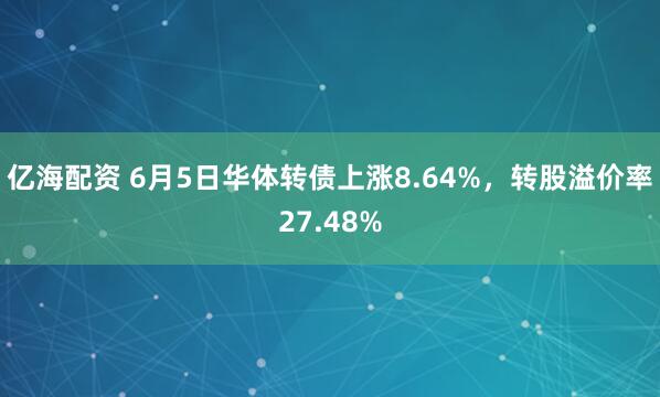 亿海配资 6月5日华体转债上涨8.64%，转股溢价率27.48%