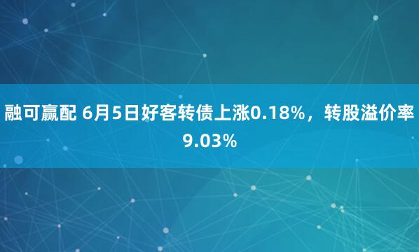 融可赢配 6月5日好客转债上涨0.18%，转股溢价率9.03%