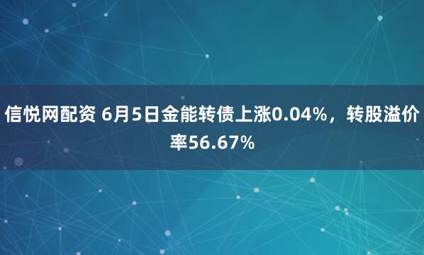 信悦网配资 6月5日金能转债上涨0.04%，转股溢价率56.67%