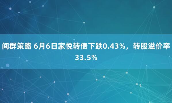 间群策略 6月6日家悦转债下跌0.43%，转股溢价率33.5%