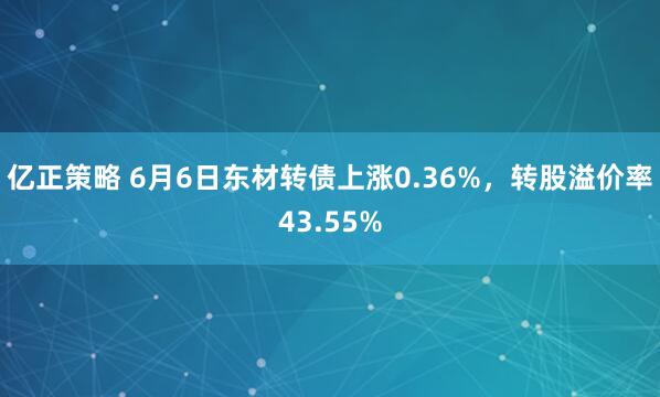 亿正策略 6月6日东材转债上涨0.36%，转股溢价率43.55%