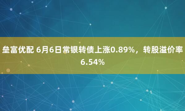 垒富优配 6月6日常银转债上涨0.89%，转股溢价率6.54%