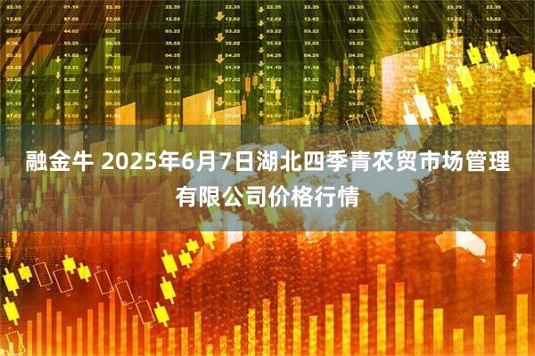 融金牛 2025年6月7日湖北四季青农贸市场管理有限公司价格行情