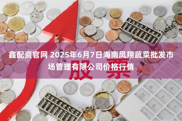 鑫配资官网 2025年6月7日海南凤翔蔬菜批发市场管理有限公司价格行情