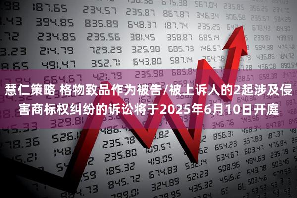 慧仁策略 格物致品作为被告/被上诉人的2起涉及侵害商标权纠纷的诉讼将于2025年6月10日开庭