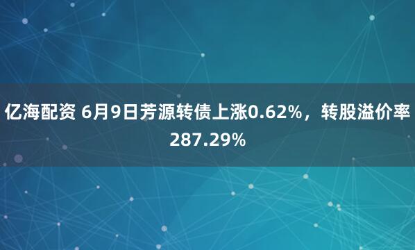 亿海配资 6月9日芳源转债上涨0.62%，转股溢价率287.29%