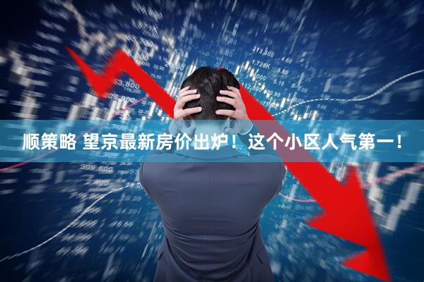 顺策略 望京最新房价出炉！这个小区人气第一！