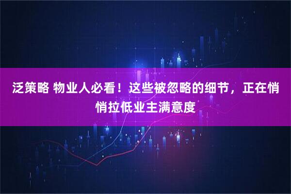 泛策略 物业人必看！这些被忽略的细节，正在悄悄拉低业主满意度