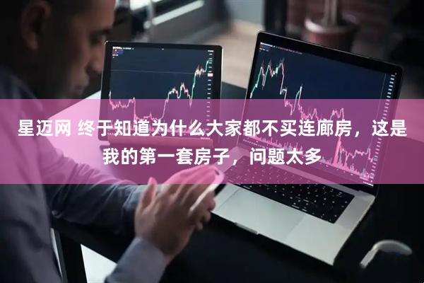 星迈网 终于知道为什么大家都不买连廊房，这是我的第一套房子，问题太多