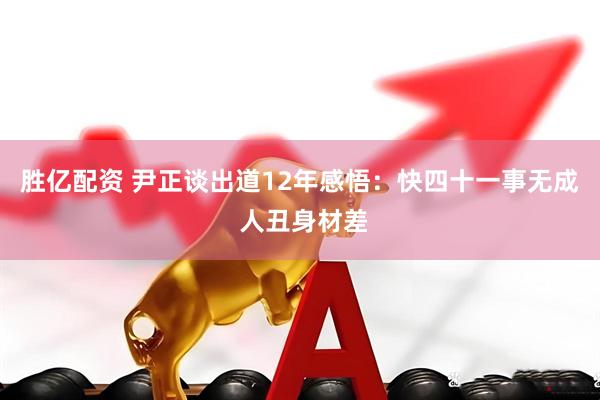 胜亿配资 尹正谈出道12年感悟：快四十一事无成 人丑身材差