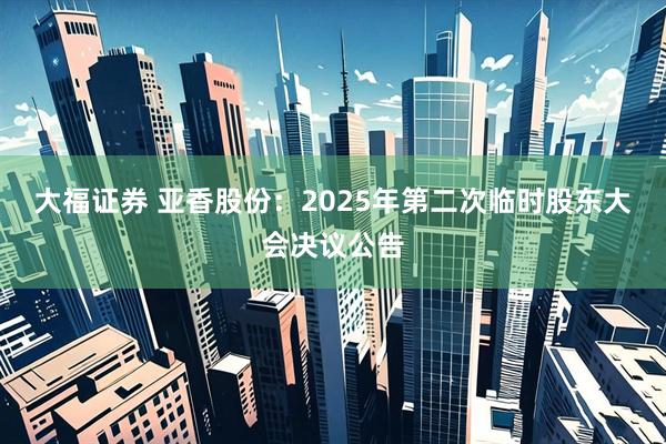 大福证券 亚香股份：2025年第二次临时股东大会决议公告