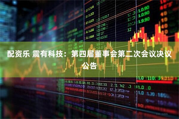 配资乐 震有科技：第四届董事会第二次会议决议公告