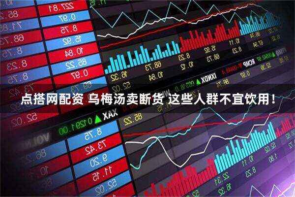 点搭网配资 乌梅汤卖断货 这些人群不宜饮用！