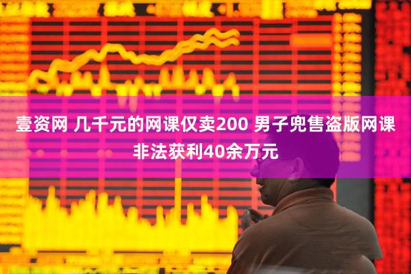 壹资网 几千元的网课仅卖200 男子兜售盗版网课非法获利40余万元