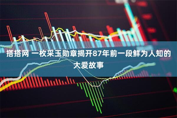 搭搭网 一枚采玉勋章揭开87年前一段鲜为人知的大爱故事