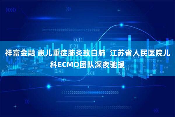 祥富金融 患儿重症肺炎致白肺  江苏省人民医院儿科ECMO团队深夜驰援
