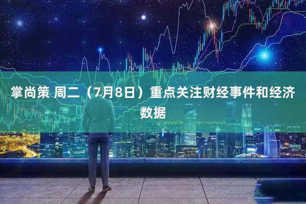 掌尚策 周二（7月8日）重点关注财经事件和经济数据