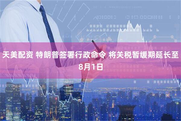 天美配资 特朗普签署行政命令 将关税暂缓期延长至8月1日
