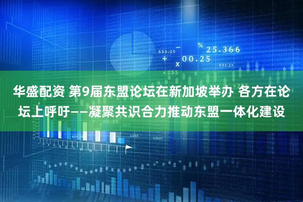 华盛配资 第9届东盟论坛在新加坡举办 各方在论坛上呼吁——凝聚共识合力推动东盟一体化建设