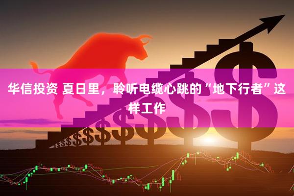 华信投资 夏日里，聆听电缆心跳的“地下行者”这样工作