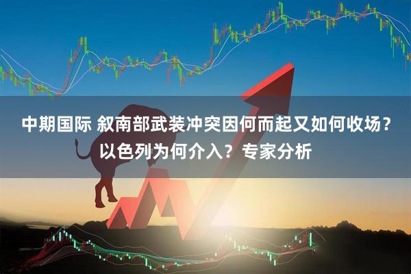 中期国际 叙南部武装冲突因何而起又如何收场？以色列为何介入？专家分析