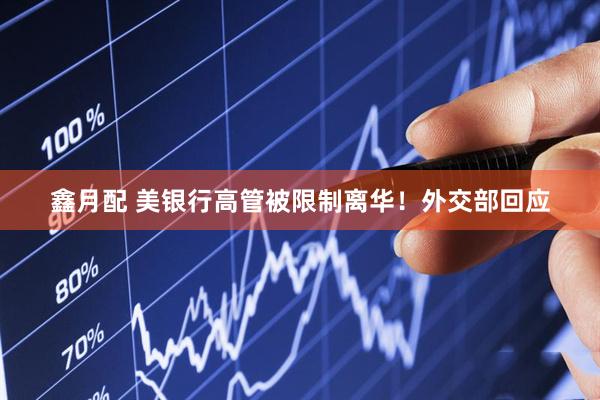 鑫月配 美银行高管被限制离华！外交部回应