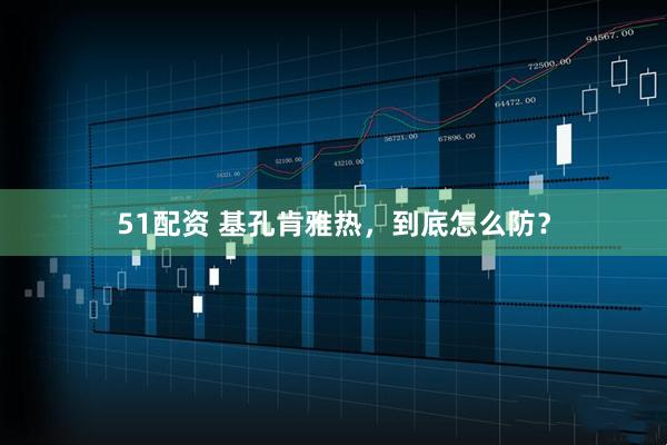 51配资 基孔肯雅热，到底怎么防？