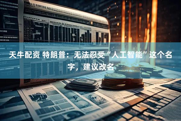 天牛配资 特朗普：无法忍受“人工智能”这个名字，建议改名