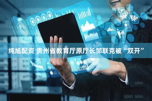 纯旭配资 贵州省教育厅原厅长邹联克被“双开”