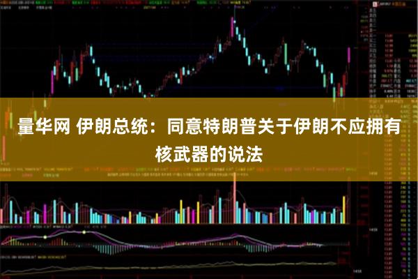 量华网 伊朗总统：同意特朗普关于伊朗不应拥有核武器的说法