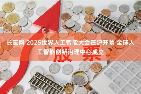 长宏网 2025世界人工智能大会在沪开幕 全球人工智能创新治理中心成立