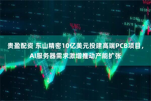 贵盈配资 东山精密10亿美元投建高端PCB项目，AI服务器需求激增推动产能扩张