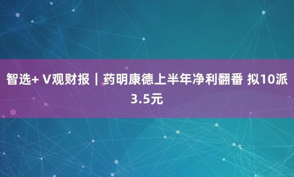 智选+ V观财报｜药明康德上半年净利翻番 拟10派3.5元