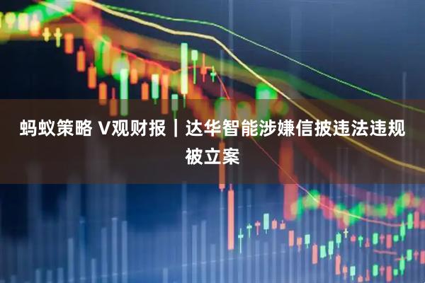 蚂蚁策略 V观财报｜达华智能涉嫌信披违法违规被立案
