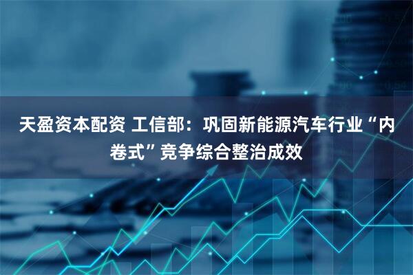 天盈资本配资 工信部：巩固新能源汽车行业“内卷式”竞争综合整治成效