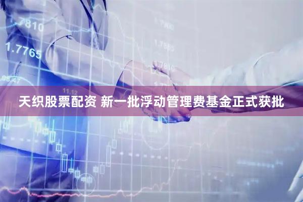 天织股票配资 新一批浮动管理费基金正式获批