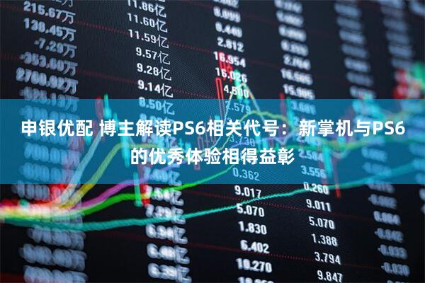 申银优配 博主解读PS6相关代号：新掌机与PS6的优秀体验相得益彰